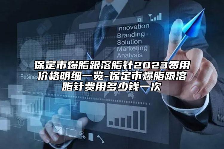 保定市爆脂跟溶脂针2023费用价格明细一览-保定市爆脂跟溶脂针费用多少钱一次