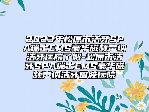 2023年松原市洁牙SPA瑞士EMS豪华磁频声纳洁牙医院了解-松原市洁牙SPA瑞士EMS豪华磁频声纳洁牙口腔医院