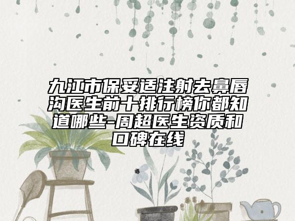 九江市保妥适注射去鼻唇沟医生前十排行榜你都知道哪些-周超医生资质和口碑在线