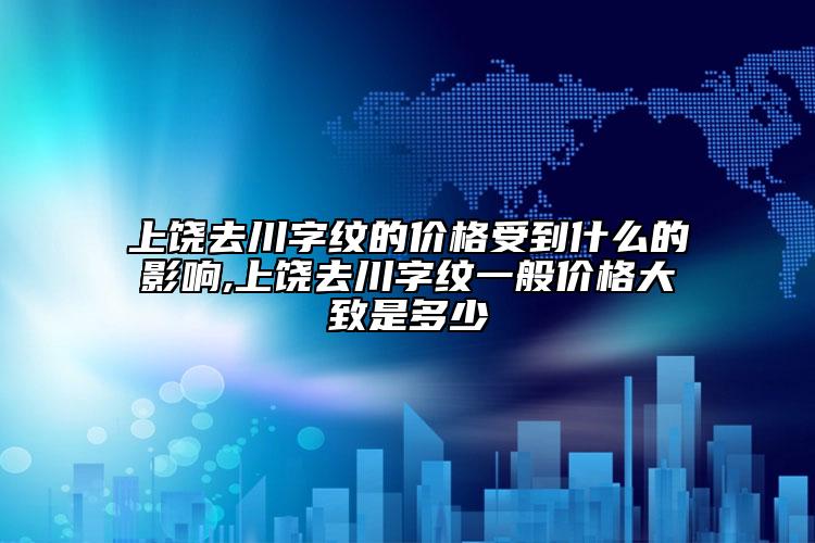 上饶去川字纹的价格受到什么的影响,上饶去川字纹一般价格大致是多少
