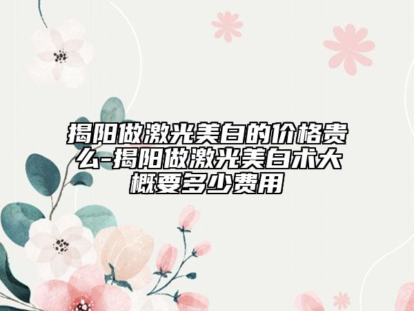 揭阳做激光美白的价格贵么-揭阳做激光美白术大概要多少费用