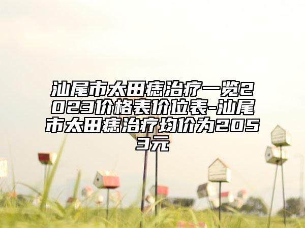 汕尾市太田痣治疗一览2023价格表价位表-汕尾市太田痣治疗均价为2053元