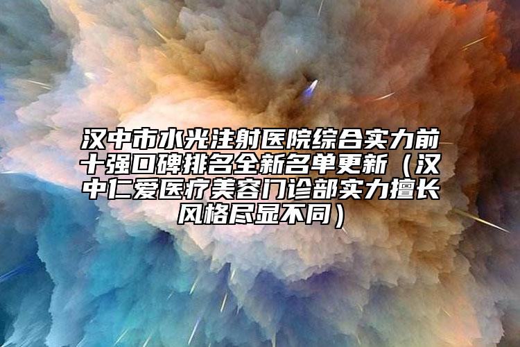 汉中市水光注射医院综合实力前十强口碑排名全新名单更新（汉中仁爱医疗美容门诊部实力擅长风格尽显不同）