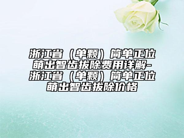 浙江省（单颗）简单正位萌出智齿拔除费用详解-浙江省（单颗）简单正位萌出智齿拔除价格