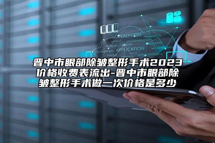 晋中市眼部除皱整形手术2023价格收费表流出-晋中市眼部除皱整形手术做一次价格是多少