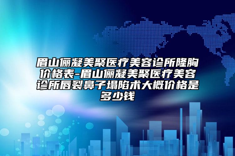 眉山俪凝美聚医疗美容诊所隆胸价格表-眉山俪凝美聚医疗美容诊所唇裂鼻子塌陷术大概价格是多少钱