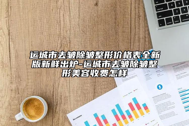 运城市去皱除皱整形价格表全新版新鲜出炉-运城市去皱除皱整形美容收费怎样