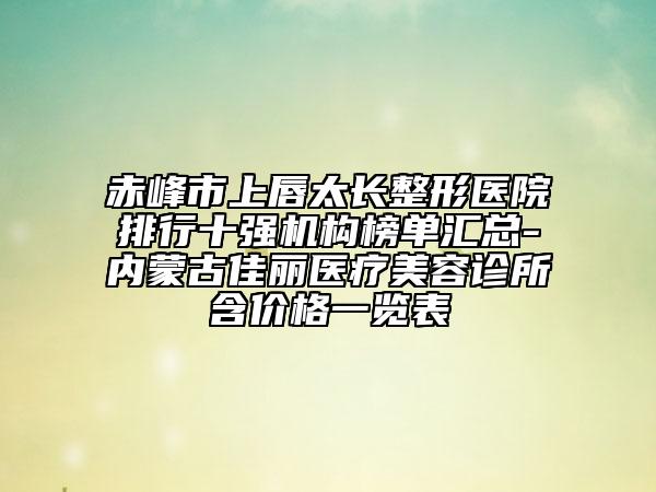 赤峰市上唇太长整形医院排行十强机构榜单汇总-内蒙古佳丽医疗美容诊所含价格一览表