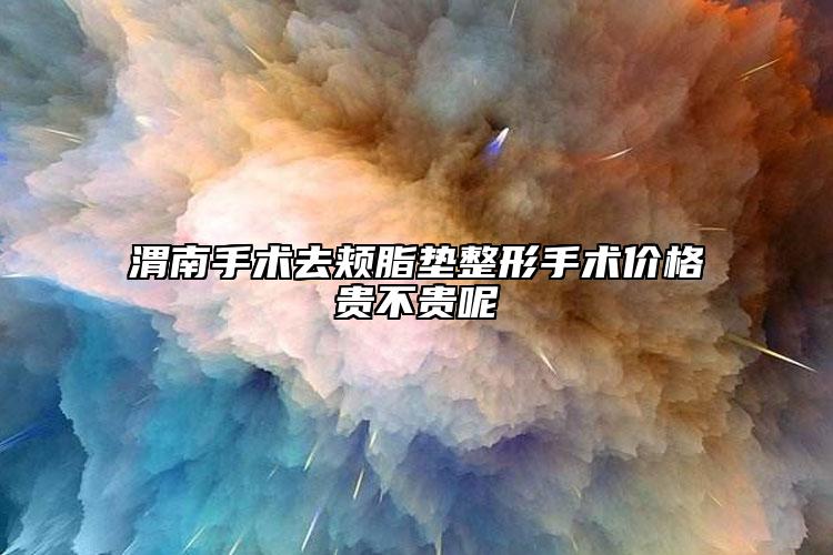 渭南手术去颊脂垫整形手术价格贵不贵呢