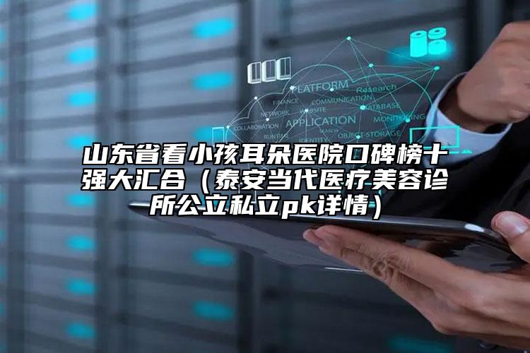 山东省看小孩耳朵医院口碑榜十强大汇合（泰安当代医疗美容诊所公立私立pk详情）