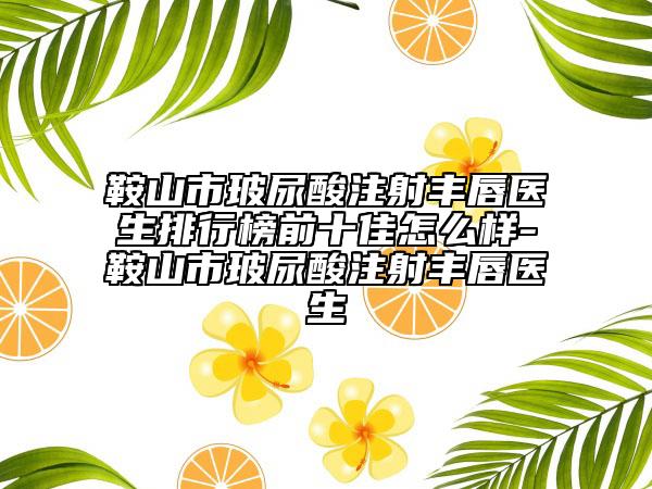 鞍山市玻尿酸注射丰唇医生排行榜前十佳怎么样-鞍山市玻尿酸注射丰唇医生