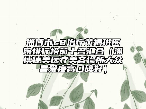 淄博市c8治疗黄褐斑医院排行榜前十名汇合（淄博德美医疗美容诊所大众喜爱度高口碑好）