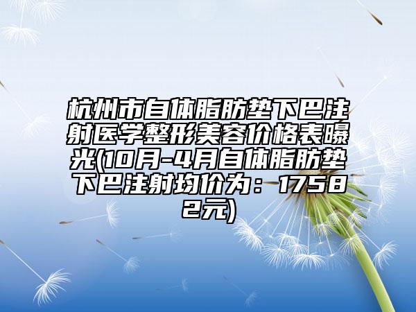 杭州市自体脂肪垫下巴注射医学整形美容价格表曝光(10月-4月自体脂肪垫下巴注射均价为：17582元)