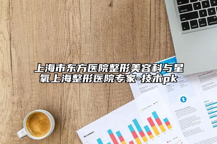 上海市东方医院整形美容科与星氧上海整形医院专家-技术pk