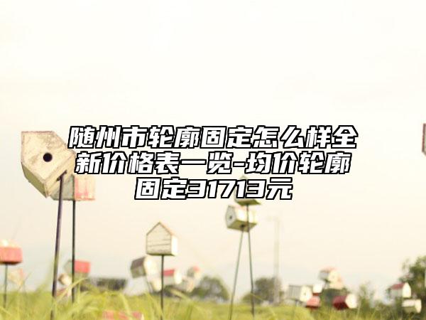 随州市轮廓固定怎么样全新价格表一览-均价轮廓固定31713元