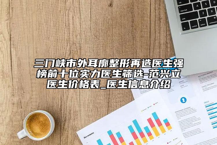 三门峡市外耳廓整形再造医生强榜前十位实力医生筛选-范兴立医生价格表_医生信息介绍