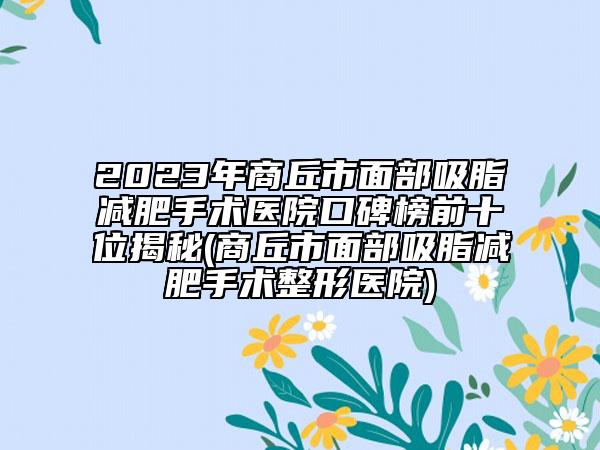 2023年商丘市面部吸脂减肥手术医院口碑榜前十位揭秘(商丘市面部吸脂减肥手术整形医院)