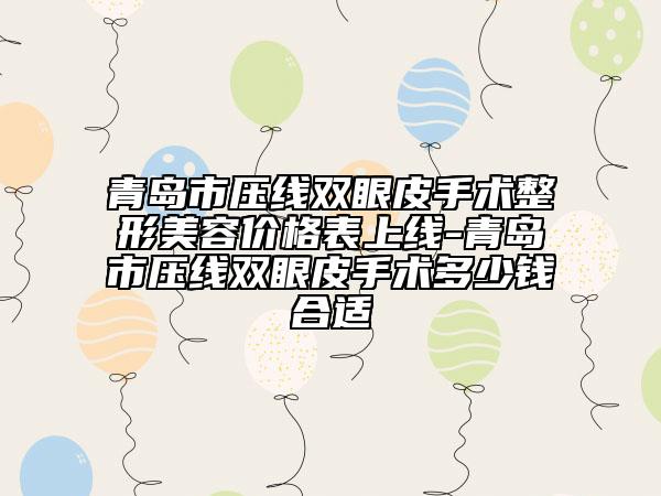 青岛市压线双眼皮手术整形美容价格表上线-青岛市压线双眼皮手术多少钱合适