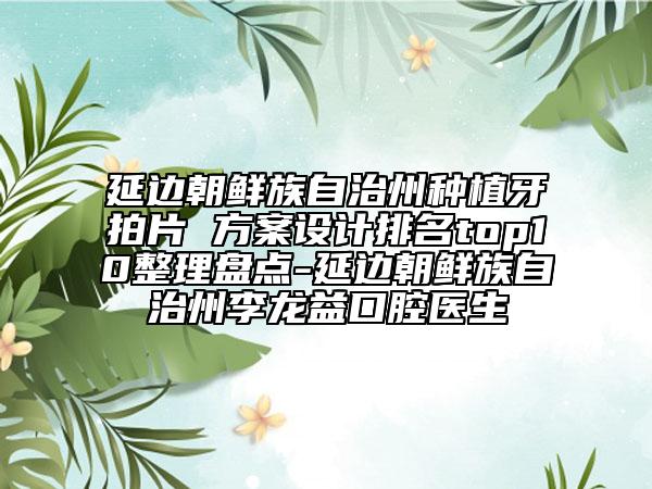 延边朝鲜族自治州种植牙拍片 方案设计排名top10整理盘点-延边朝鲜族自治州李龙益口腔医生