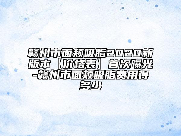 赣州市面颊吸脂2020新版本【价格表】首次曝光-赣州市面颊吸脂费用得多少