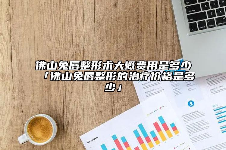 佛山兔唇整形术大概费用是多少「佛山兔唇整形的治疗价格是多少」