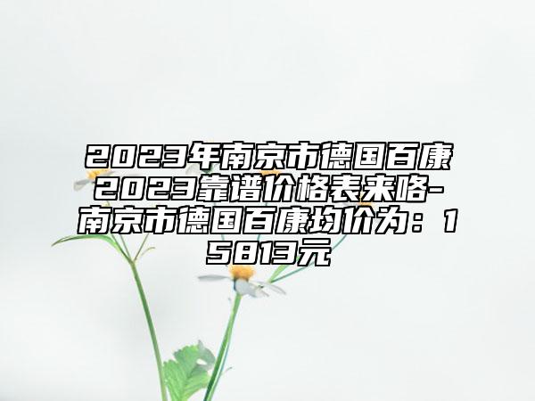 2023年南京市德国百康2023靠谱价格表来咯-南京市德国百康均价为：15813元