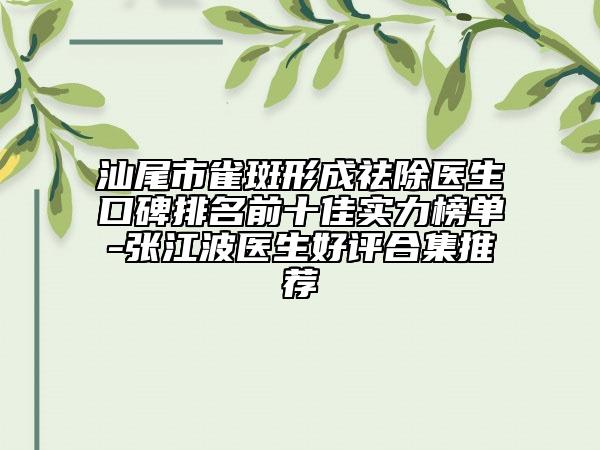 汕尾市雀斑形成祛除医生口碑排名前十佳实力榜单-张江波医生好评合集推荐
