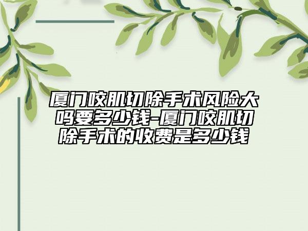 厦门咬肌切除手术风险大吗要多少钱-厦门咬肌切除手术的收费是多少钱