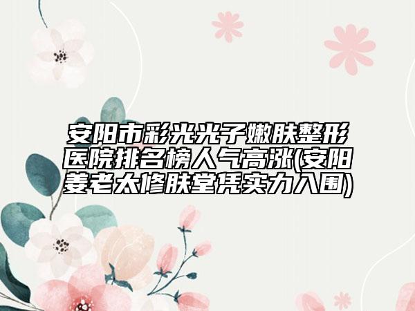 安阳市彩光光子嫩肤整形医院排名榜人气高涨(安阳姜老太修肤堂凭实力入围)