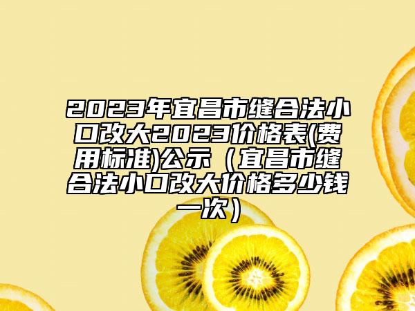 2023年宜昌市缝合法小口改大2023价格表(费用标准)公示（宜昌市缝合法小口改大价格多少钱一次）
