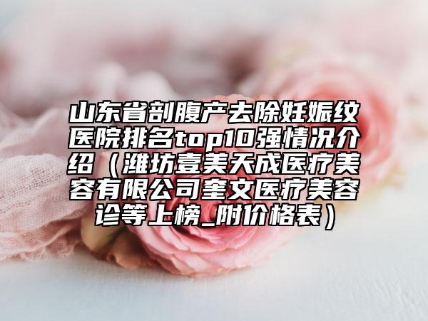 山东省剖腹产去除妊娠纹医院排名top10强情况介绍（潍坊壹美天成医疗美容有限公司奎文医疗美容诊等上榜_附价格表）