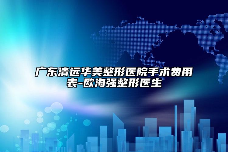 广东清远华美整形医院手术费用表-欧海强整形医生