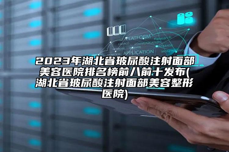 2023年湖北省玻尿酸注射面部美容医院排名榜前八前十发布(湖北省玻尿酸注射面部美容整形医院)