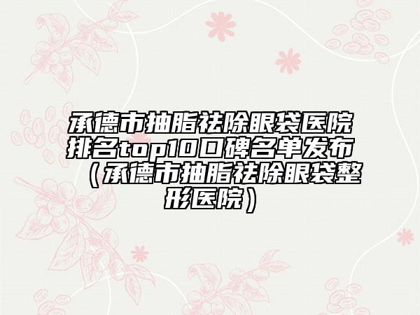 承德市抽脂祛除眼袋医院排名top10口碑名单发布（承德市抽脂祛除眼袋整形医院）