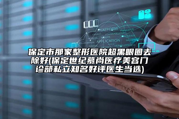 保定市那家整形医院超黑眼圈去除好(保定世纪慕尚医疗美容门诊部私立知名好评医生当选)