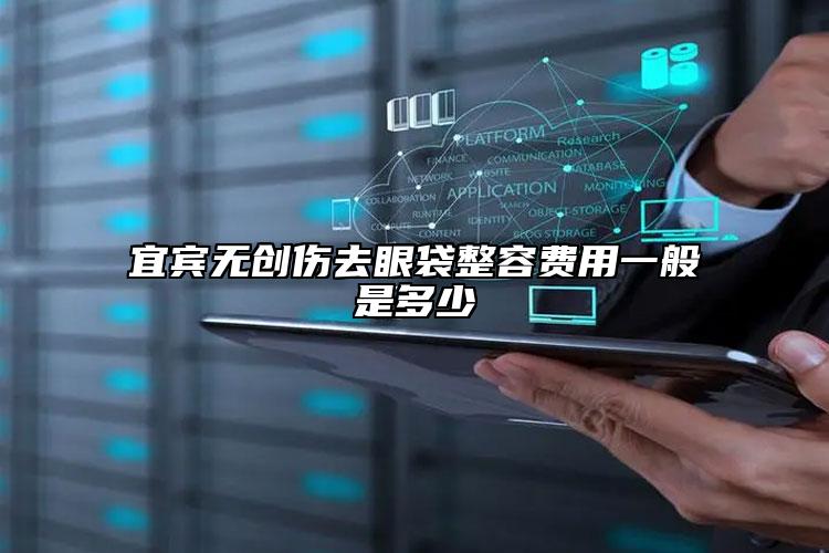 宜宾无创伤去眼袋整容费用一般是多少