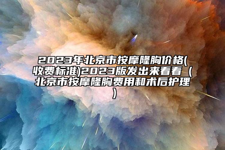 2023年北京市按摩隆胸价格(收费标准)2023版发出来看看（北京市按摩隆胸费用和术后护理）