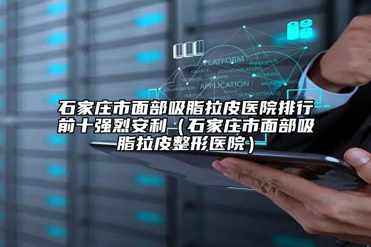 石家庄市面部吸脂拉皮医院排行前十强烈安利（石家庄市面部吸脂拉皮整形医院）