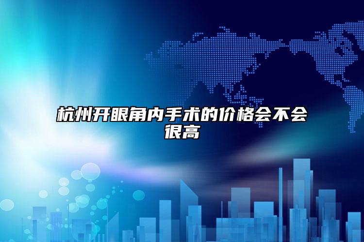 杭州开眼角内手术的价格会不会很高