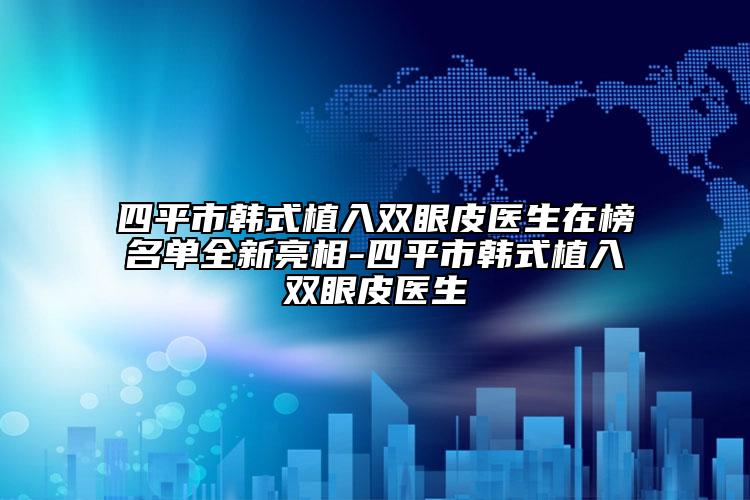 四平市韩式植入双眼皮医生在榜名单全新亮相-四平市韩式植入双眼皮医生