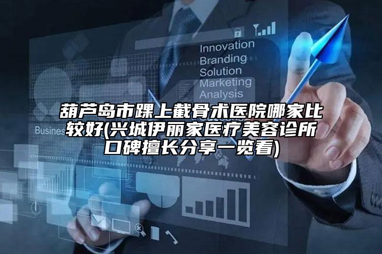 葫芦岛市踝上截骨术医院哪家比较好(兴城伊丽家医疗美容诊所口碑擅长分享一览看)
