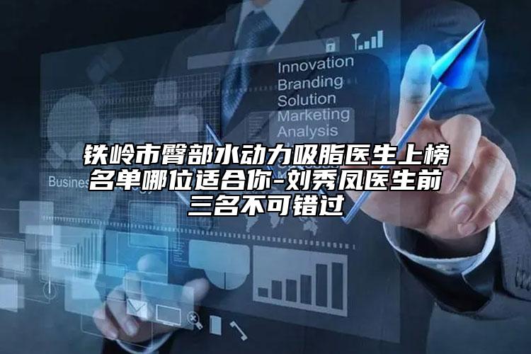 铁岭市臀部水动力吸脂医生上榜名单哪位适合你-刘秀凤医生前三名不可错过