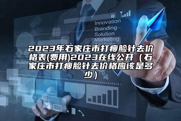 2023年石家庄市打瘦脸针去价格表(费用)2023在线公开（石家庄市打瘦脸针去价格应该是多少）