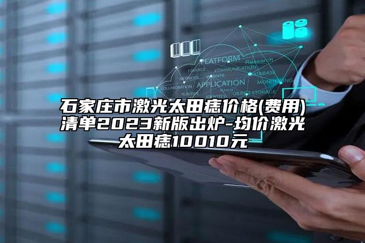 石家庄市激光太田痣价格(费用)清单2023新版出炉-均价激光太田痣10010元