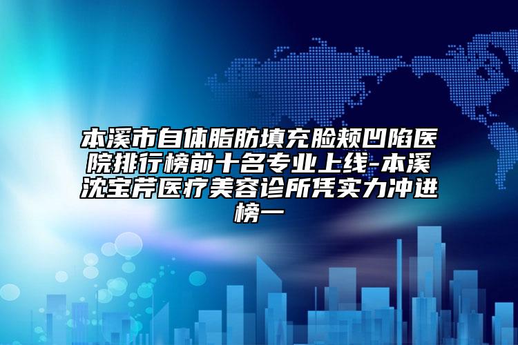 本溪市自体脂肪填充脸颊凹陷医院排行榜前十名专业上线-本溪沈宝芹医疗美容诊所凭实力冲进榜一