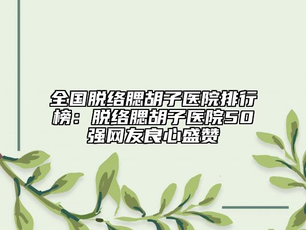 全国脱络腮胡子医院排行榜：脱络腮胡子医院50强网友良心盛赞