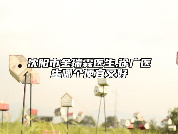 沈阳市金瑞霖医生,徐广医生哪个便宜又好