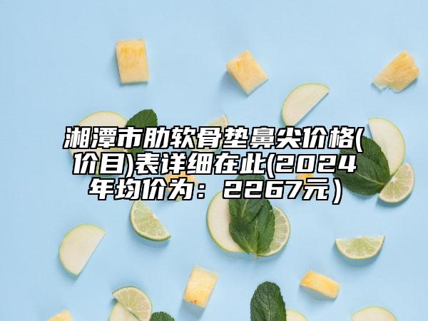 湘潭市肋软骨垫鼻尖价格(价目)表详细在此(2024年均价为：2267元）