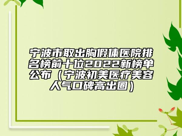 宁波市取出胸假体医院排名榜前十位2022新榜单公布（宁波初美医疗美容人气口碑高出圈）