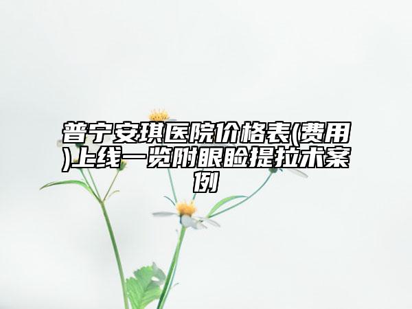 普宁安琪医院价格表(费用)上线一览附眼睑提拉术案例